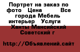 Портрет на заказ по фото › Цена ­ 400 - Все города Мебель, интерьер » Услуги   . Ханты-Мансийский,Советский г.